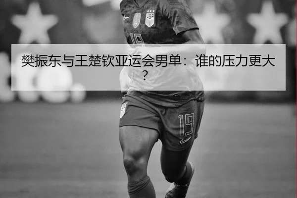 樊振东与王楚钦亚运会男单：谁的压力更大？