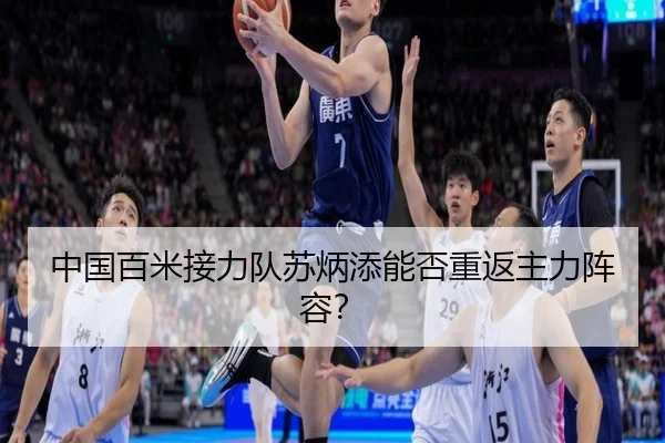 中国百米接力队苏炳添能否重返主力阵容？